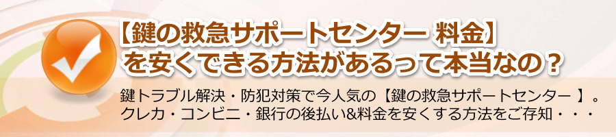 【鍵の救急サポートセンター 料金】を安くできる方法があるって本当？